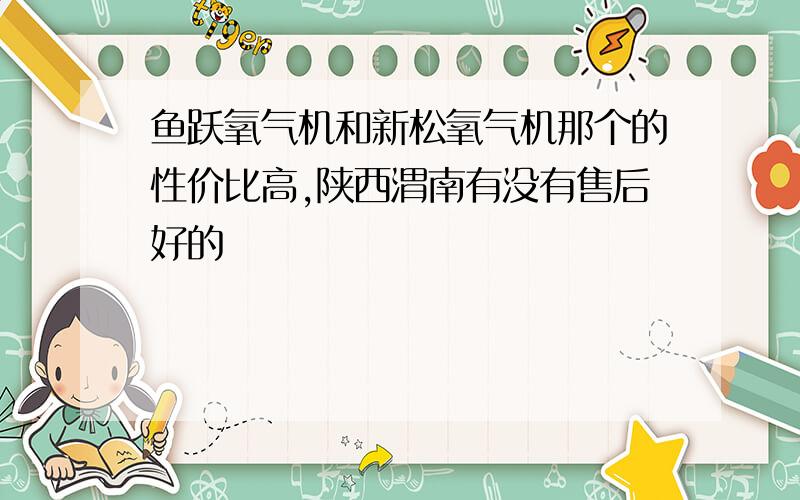 鱼跃氧气机和新松氧气机那个的性价比高,陕西渭南有没有售后好的