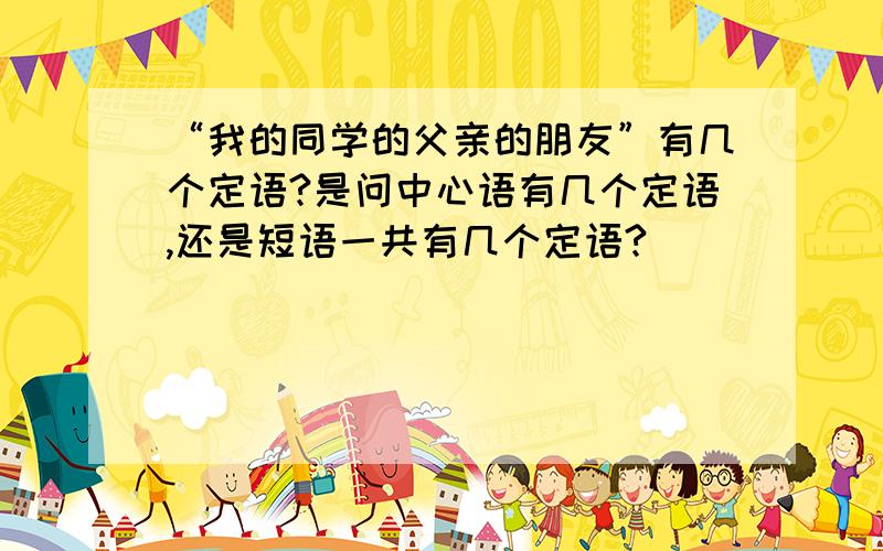 “我的同学的父亲的朋友”有几个定语?是问中心语有几个定语,还是短语一共有几个定语?