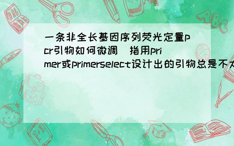 一条非全长基因序列荧光定量pcr引物如何微调（指用primer或primerselect设计出的引物总是不太好）