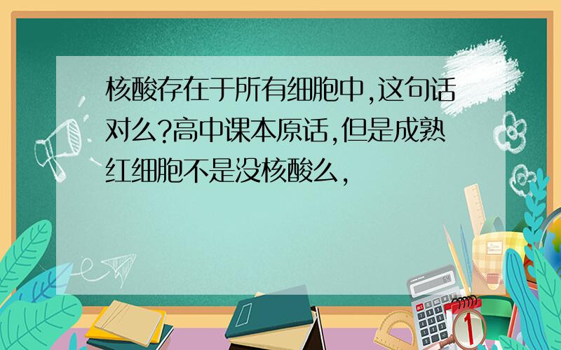 核酸存在于所有细胞中,这句话对么?高中课本原话,但是成熟红细胞不是没核酸么,