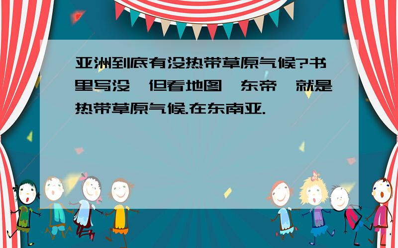 亚洲到底有没热带草原气候?书里写没,但看地图,东帝汶就是热带草原气候.在东南亚.