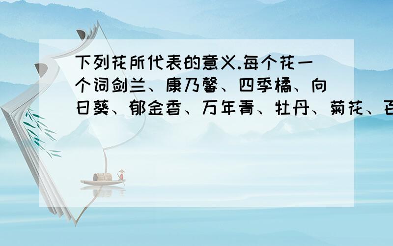 下列花所代表的意义.每个花一个词剑兰、康乃馨、四季橘、向日葵、郁金香、万年青、牡丹、菊花、百合.母亲节、探望生病的朋友、生日宴会、小店开张,送啥花?