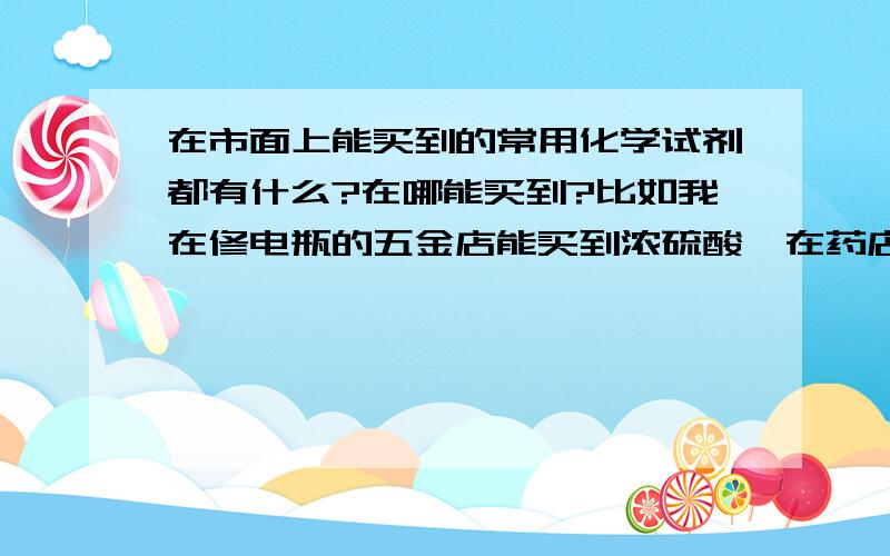 在市面上能买到的常用化学试剂都有什么?在哪能买到?比如我在修电瓶的五金店能买到浓硫酸,在药店里能买到95%的乙醇,在真菌食用品店能买到硫单质等等的