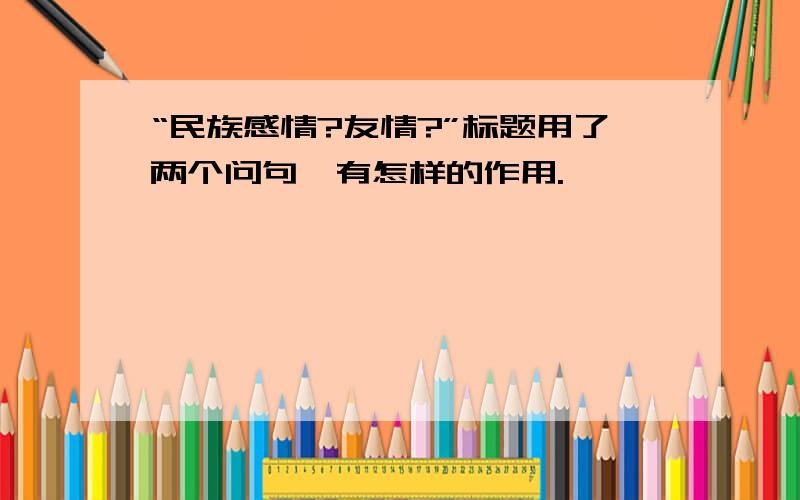 “民族感情?友情?”标题用了两个问句,有怎样的作用.