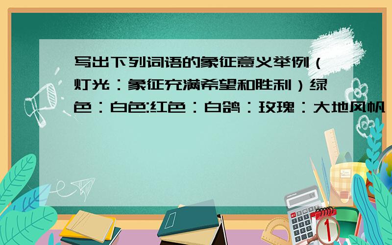 写出下列词语的象征意义举例（灯光：象征充满希望和胜利）绿色：白色:红色：白鸽：玫瑰：大地风帆