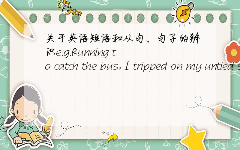 关于英语短语和从句、句子的辨识e.g.Running to catch the bus,I tripped on my untied shoelace.为什么running to catch the bus是短语呢?从句的定义是在主语前有subordinating conjunction,这个容易理解,但短语现在有