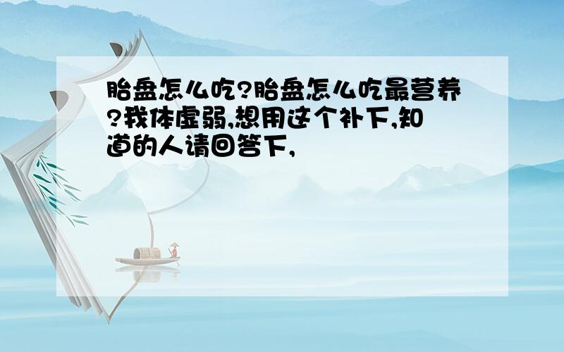 胎盘怎么吃?胎盘怎么吃最营养?我体虚弱,想用这个补下,知道的人请回答下,