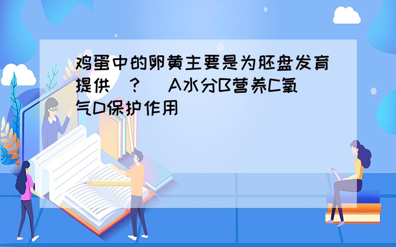 鸡蛋中的卵黄主要是为胚盘发育提供（?） A水分B营养C氧气D保护作用