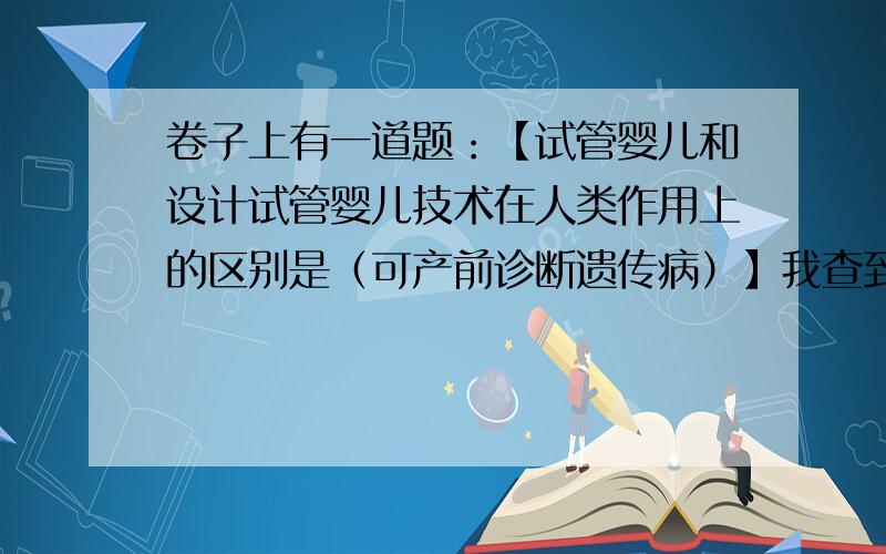 卷子上有一道题：【试管婴儿和设计试管婴儿技术在人类作用上的区别是（可产前诊断遗传病）】我查到：设计试管婴儿是通过体外受精获得许多胚胎,在植入母体孕育前,根据人们的需要,将