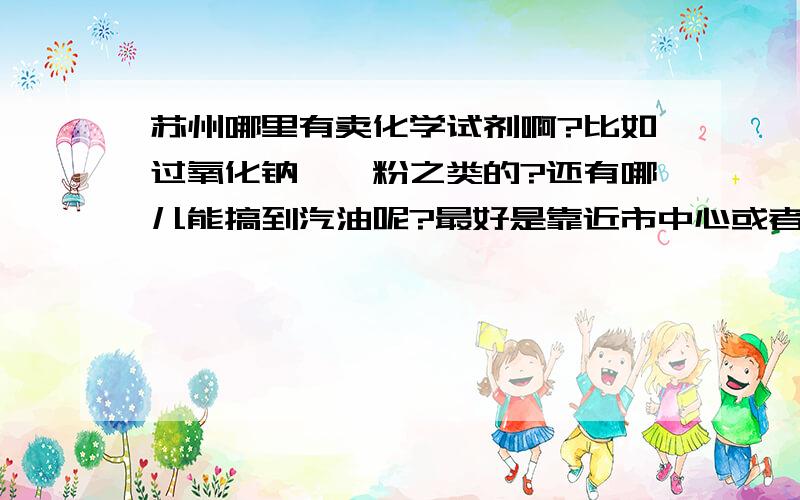 苏州哪里有卖化学试剂啊?比如过氧化钠,镁粉之类的?还有哪儿能搞到汽油呢?最好是靠近市中心或者方便去一点的