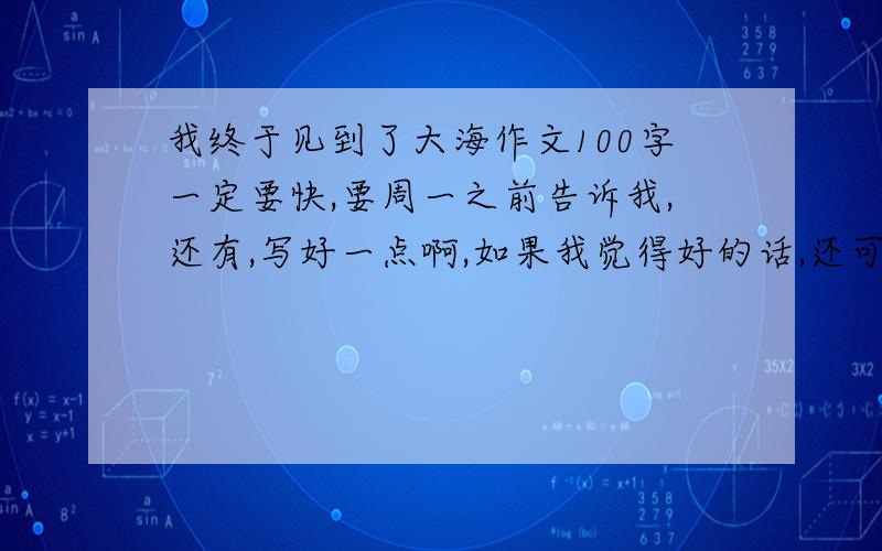 我终于见到了大海作文100字一定要快,要周一之前告诉我,还有,写好一点啊,如果我觉得好的话,还可以加分的!