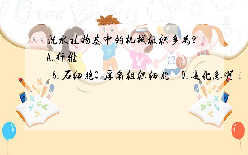 沉水植物茎中的机械组织多为?A.纤维            B.石细胞C.厚角组织细胞    D.退化急啊！！！在线等！！！！