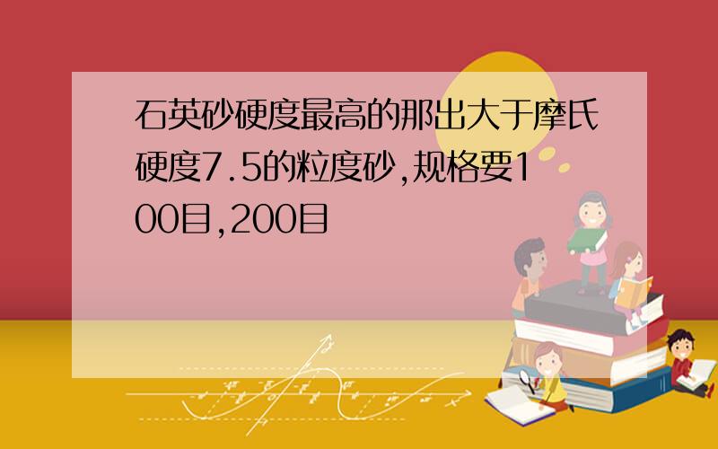 石英砂硬度最高的那出大于摩氏硬度7.5的粒度砂,规格要100目,200目