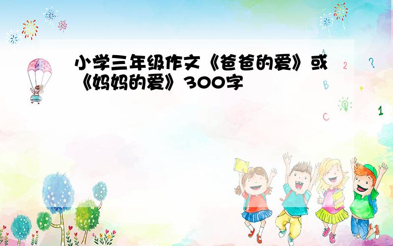 小学三年级作文《爸爸的爱》或《妈妈的爱》300字