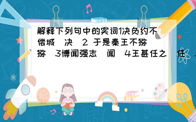 解释下列句中的实词1决负约不偿城（决）2 于是秦王不怿（怿）3博闻强志（闻）4王甚任之（任）5平伐其功（伐）6其辞微（微）7举类迩而见义远（类）