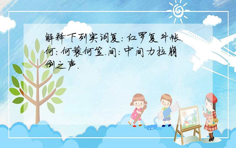 解释下列实词复：红罗复斗帐.何：何蓑何笠.间：中间力拉崩倒之声.