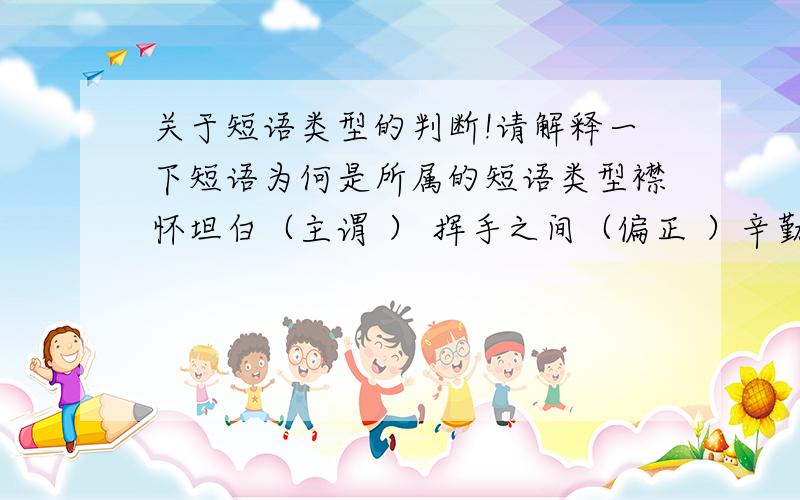 关于短语类型的判断!请解释一下短语为何是所属的短语类型襟怀坦白（主谓 ） 挥手之间（偏正 ）辛勤耕耘（ 偏正） 巍峨挺立（偏正 ）另：有无判断主谓与偏正的好办法?