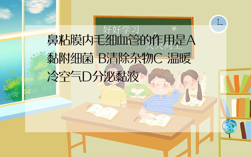 鼻粘膜内毛细血管的作用是A 黏附细菌 B清除杂物C 温暖冷空气D分泌黏液