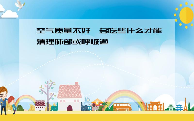 空气质量不好,多吃些什么才能清理肺部或呼吸道