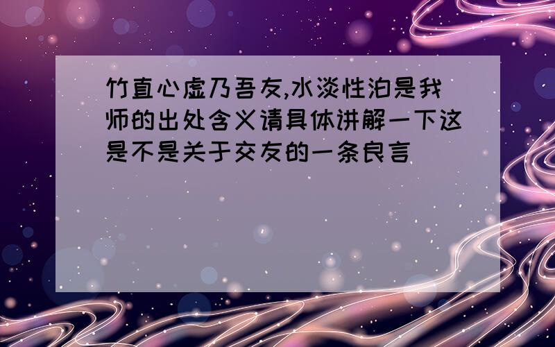 竹直心虚乃吾友,水淡性泊是我师的出处含义请具体讲解一下这是不是关于交友的一条良言