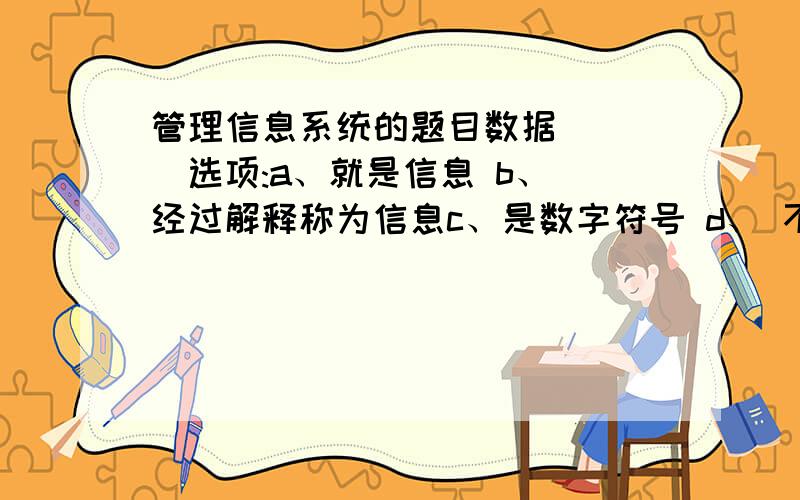 管理信息系统的题目数据 （ ）选项:a、就是信息 b、 经过解释称为信息c、是数字符号 d、 不经过加工也可以称为信息管理信息系统是一个广泛的概念,下列不属于管理信息系统范围的是（ ）