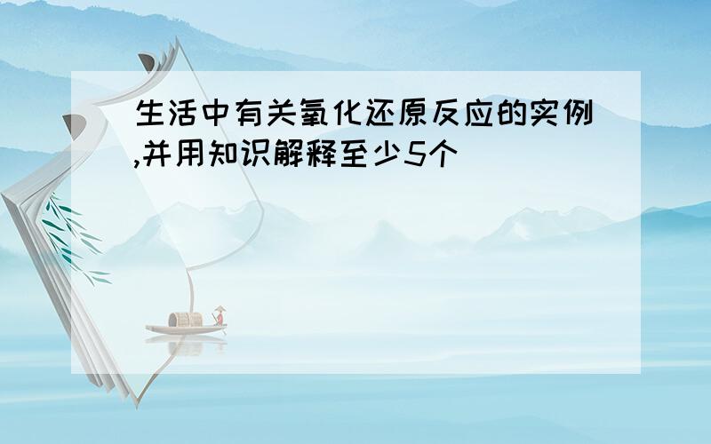 生活中有关氧化还原反应的实例,并用知识解释至少5个