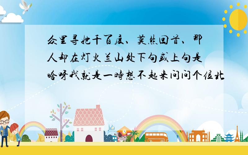 众里寻她千百度、莫然回首、那人却在灯火兰山处下句或上句是啥呀我就是一时想不起来问问个位北