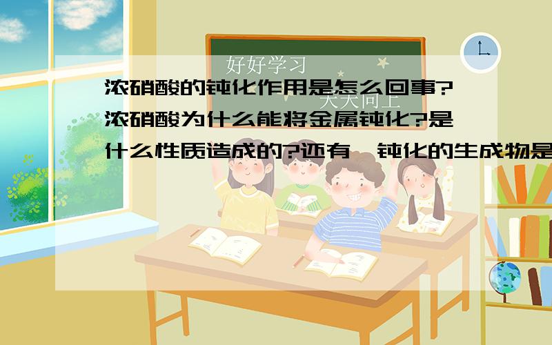 浓硝酸的钝化作用是怎么回事?浓硝酸为什么能将金属钝化?是什么性质造成的?还有,钝化的生成物是什么?能不能给举几个例子?