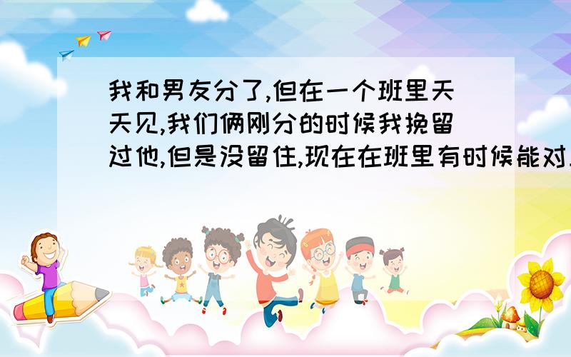 我和男友分了,但在一个班里天天见,我们俩刚分的时候我挽留过他,但是没留住,现在在班里有时候能对上眼,我现在克制自己往他那边看,我不知道他看没看我这边,还有另一个男生,我们俩在我