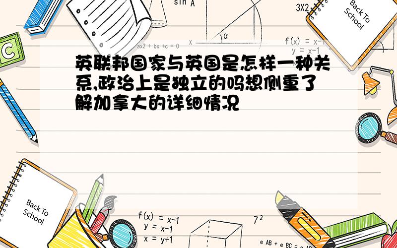 英联邦国家与英国是怎样一种关系,政治上是独立的吗想侧重了解加拿大的详细情况