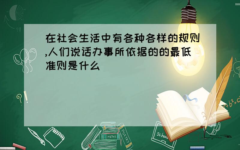 在社会生活中有各种各样的规则,人们说话办事所依据的的最低准则是什么