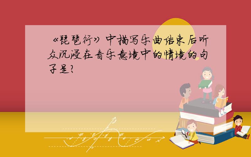 《琵琶行》中描写乐曲结束后听众沉浸在音乐意境中的情境的句子是?