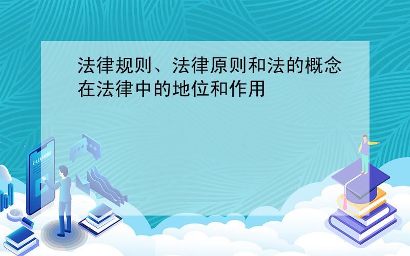 法律规则、法律原则和法的概念在法律中的地位和作用