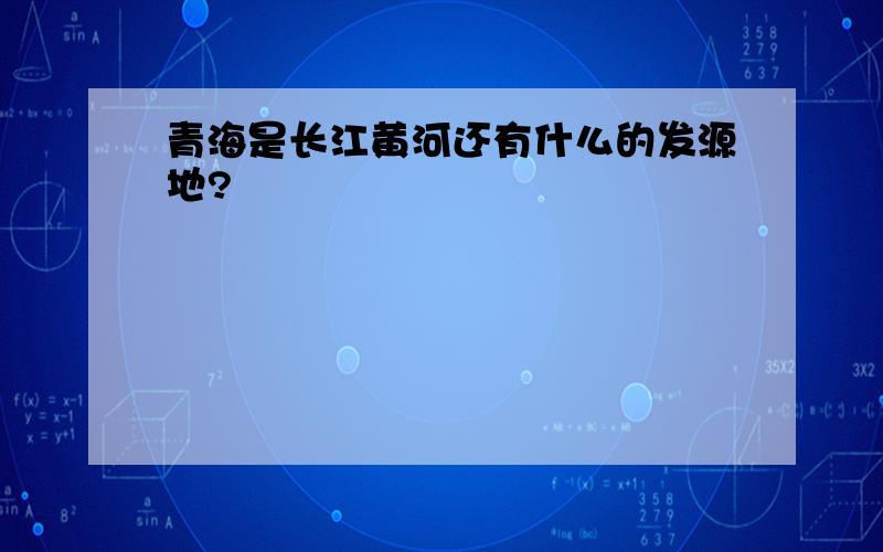 青海是长江黄河还有什么的发源地?