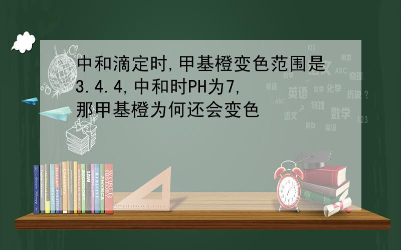 中和滴定时,甲基橙变色范围是3.4.4,中和时PH为7,那甲基橙为何还会变色