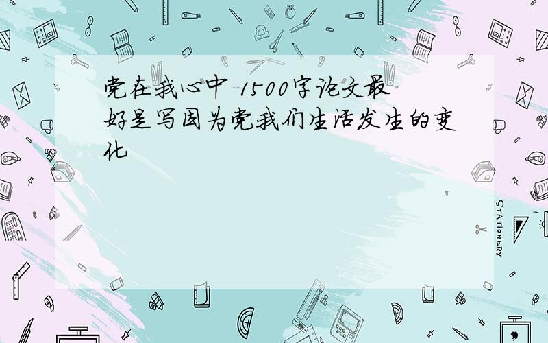 党在我心中 1500字论文最好是写因为党我们生活发生的变化