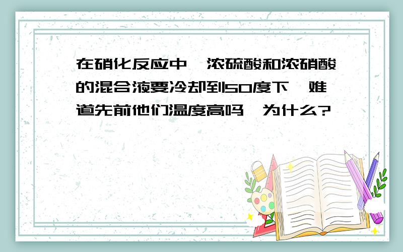 在硝化反应中,浓硫酸和浓硝酸的混合液要冷却到50度下,难道先前他们温度高吗,为什么?