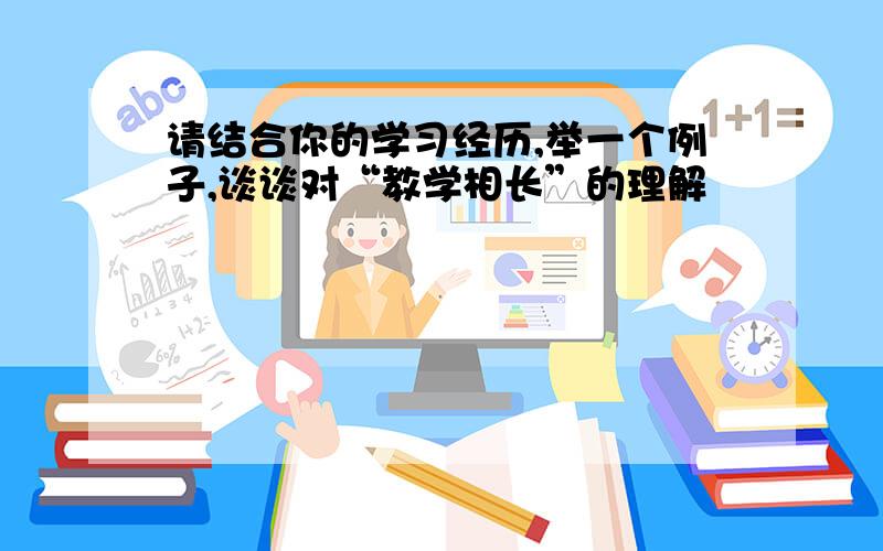 请结合你的学习经历,举一个例子,谈谈对“教学相长”的理解