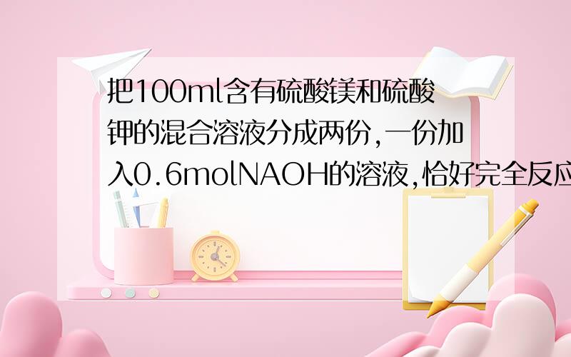 把100ml含有硫酸镁和硫酸钾的混合溶液分成两份,一份加入0.6molNAOH的溶液,恰好完全反应.另一份加入0.8mol氯化钡溶液,恰好完全反应.写出离子方程式,并求出原混合溶液中钾离子浓度.