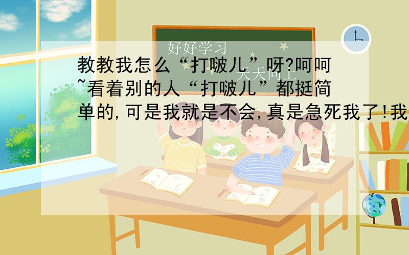 教教我怎么“打啵儿”呀?呵呵~看着别的人“打啵儿”都挺简单的,可是我就是不会,真是急死我了!我自己觉得我就跟木头似的,在那站着,挺显眼的!