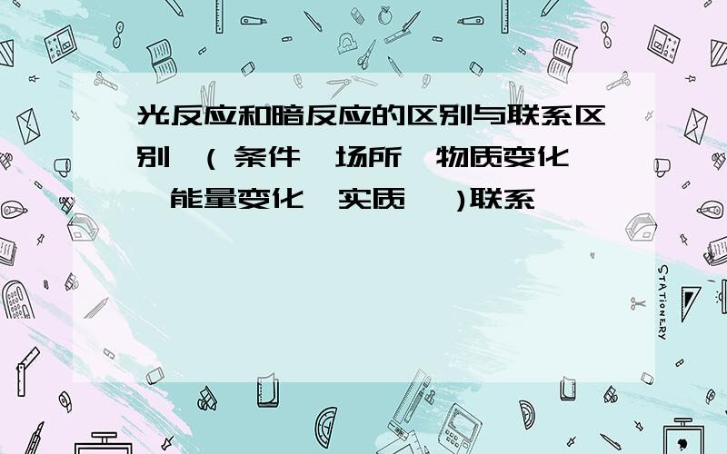 光反应和暗反应的区别与联系区别,( 条件,场所,物质变化,能量变化,实质 ,)联系