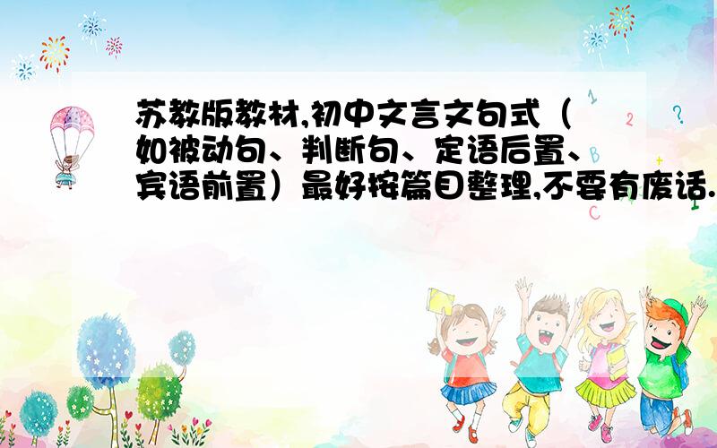 苏教版教材,初中文言文句式（如被动句、判断句、定语后置、宾语前置）最好按篇目整理,不要有废话.完成得好的话有1~100分加分