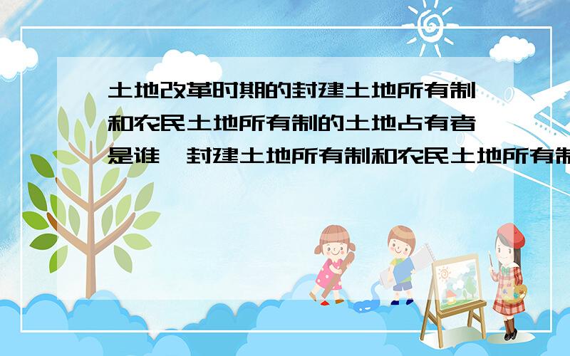 土地改革时期的封建土地所有制和农民土地所有制的土地占有者是谁,封建土地所有制和农民土地所有制的地阶和农阶的关系是什么?封建土地所有制和农民土地所有制的产品分配有什么不同