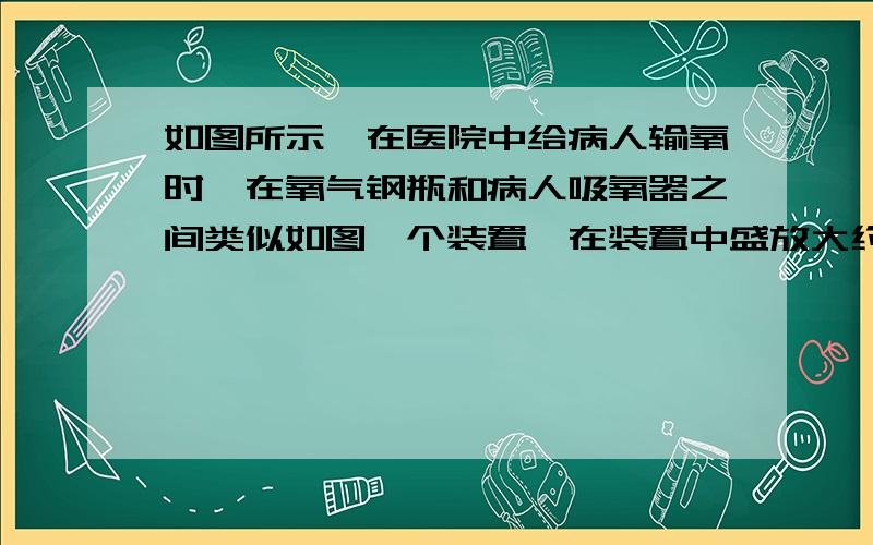 如图所示,在医院中给病人输氧时,在氧气钢瓶和病人吸氧器之间类似如图一个装置,在装置中盛放大约一半盛放一半蒸馏水,导气管（a或b）端连接在氧气钢瓶上,请问是a还是b,为什么,不明白那