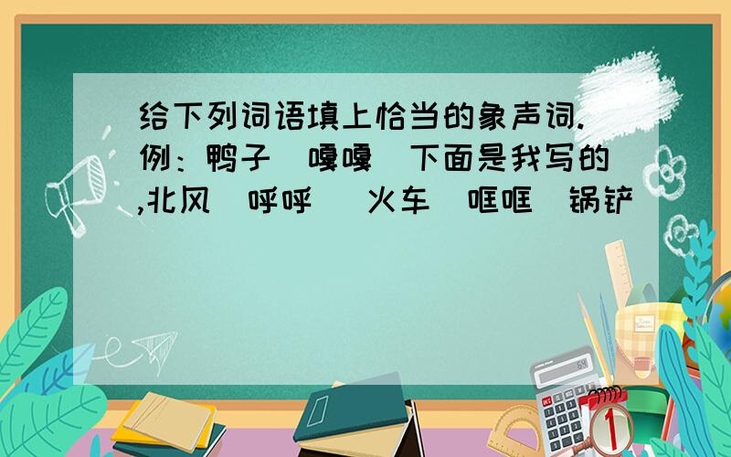 给下列词语填上恰当的象声词.例：鸭子（嘎嘎）下面是我写的,北风（呼呼） 火车（哐哐）锅铲（）飞机（ ）