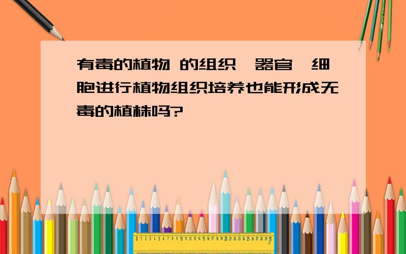 有毒的植物 的组织,器官,细胞进行植物组织培养也能形成无毒的植株吗?