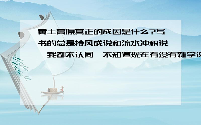 黄土高原真正的成因是什么?写书的总是持风成说和流水冲积说,我都不认同,不知道现在有没有新学说的诞生啊?