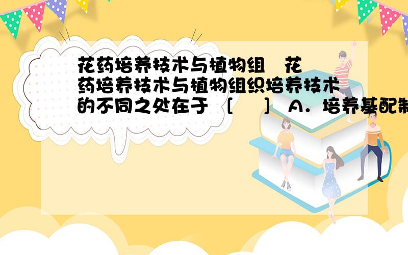 花药培养技术与植物组   花药培养技术与植物组织培养技术的不同之处在于   [     ]   A．培养基配制方法 B．无菌技术 C．接种操作 D．选材