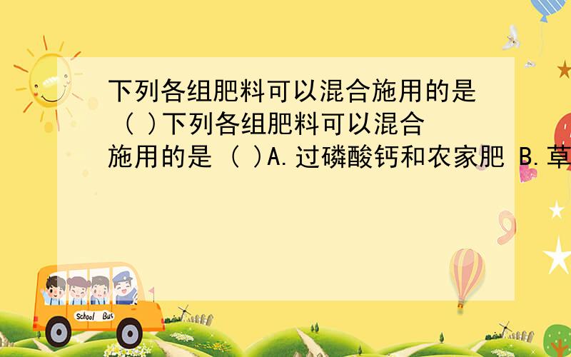 下列各组肥料可以混合施用的是 ( )下列各组肥料可以混合施用的是 ( )A.过磷酸钙和农家肥 B.草木灰和硫铵C.熟石灰和碳铵 D.过磷酸钙和硝酸钾我知道答案是A,求理由.