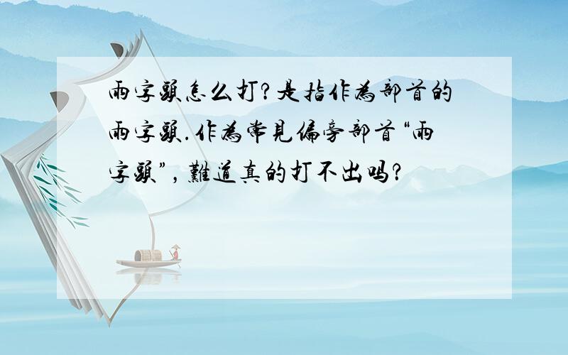 雨字头怎么打?是指作为部首的雨字头.作为常见偏旁部首“雨字头”，难道真的打不出吗？